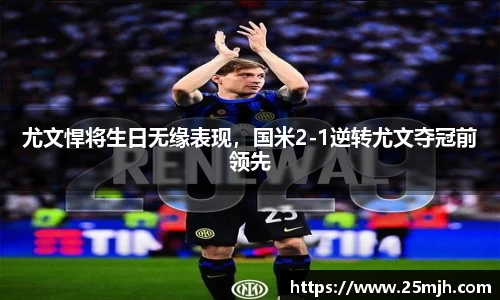 尤文悍将生日无缘表现，国米2-1逆转尤文夺冠前领先
