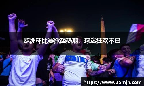 欧洲杯比赛掀起热潮，球迷狂欢不已