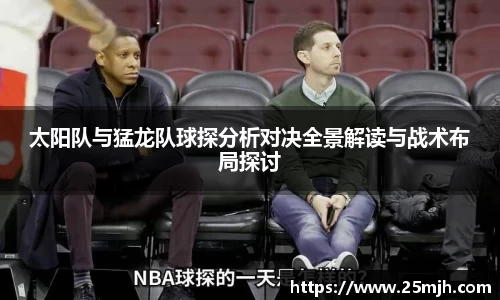 太阳队与猛龙队球探分析对决全景解读与战术布局探讨