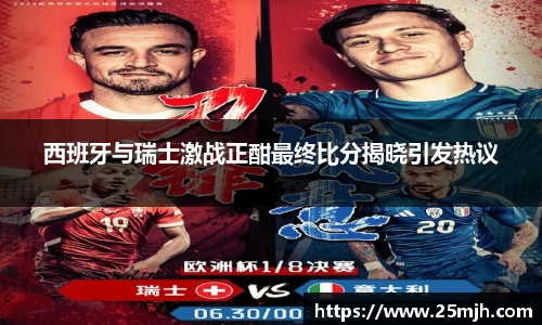 西班牙与瑞士激战正酣最终比分揭晓引发热议