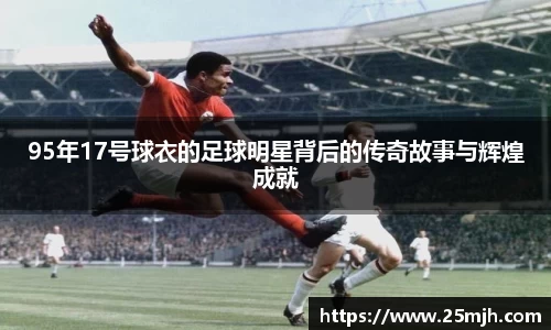 95年17号球衣的足球明星背后的传奇故事与辉煌成就