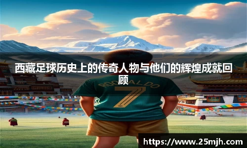西藏足球历史上的传奇人物与他们的辉煌成就回顾