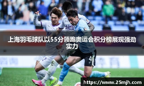 上海羽毛球队以55分领跑奥运会积分榜展现强劲实力