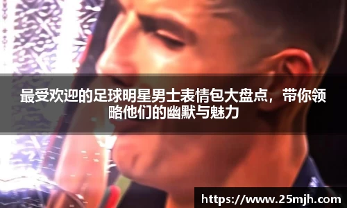 最受欢迎的足球明星男士表情包大盘点，带你领略他们的幽默与魅力