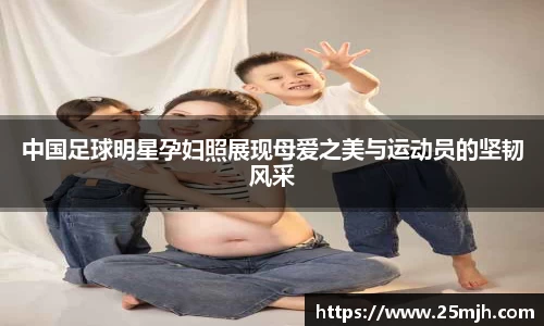 中国足球明星孕妇照展现母爱之美与运动员的坚韧风采